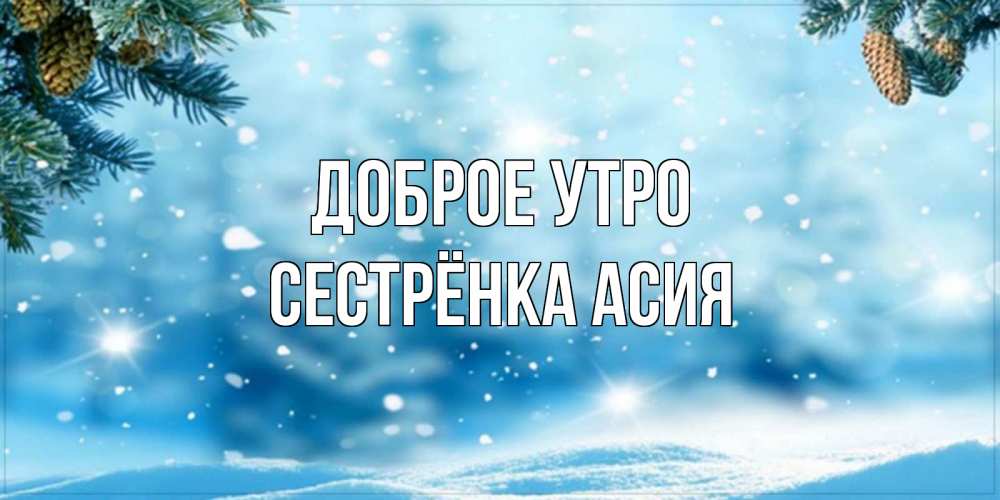 Открытка на каждый день с именем, Сестрёнка-Асия Доброе утро зимнее доброе утро Прикольная открытка с пожеланием онлайн скачать бесплатно 