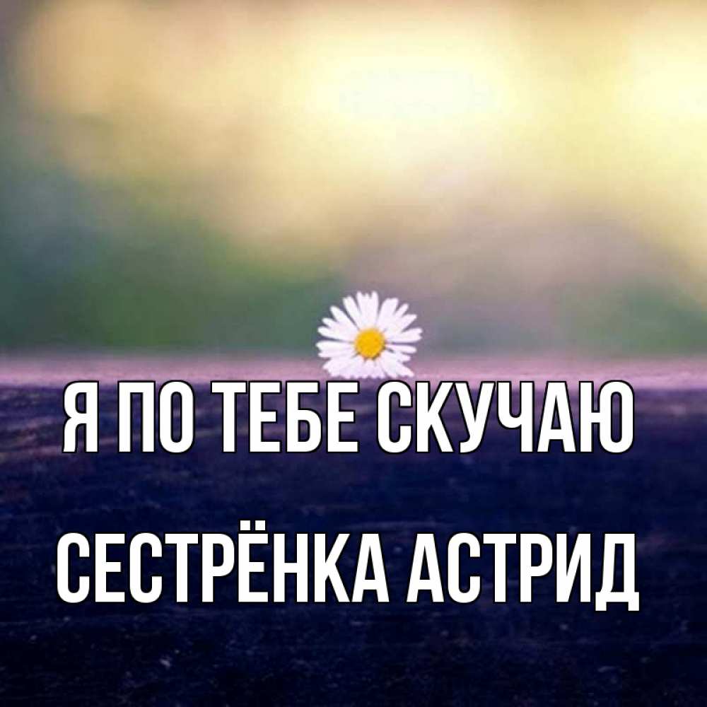 Открытка на каждый день с именем, Сестрёнка-Астрид Я по тебе скучаю приходи в гости Прикольная открытка с пожеланием онлайн скачать бесплатно 