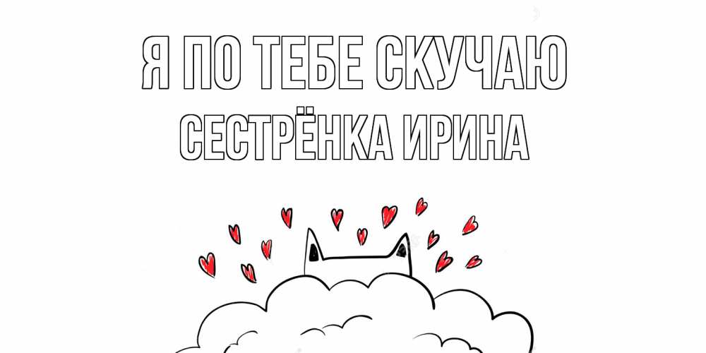 Открытка на каждый день с именем, Сестрёнка-Ирина Я по тебе скучаю котик скучает по тебе очень с сердечками Прикольная открытка с пожеланием онлайн скачать бесплатно 