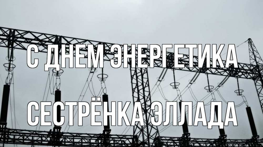 Открытка на каждый день с именем, Сестрёнка-Эллада С днем энергетика энергетика Прикольная открытка с пожеланием онлайн скачать бесплатно 