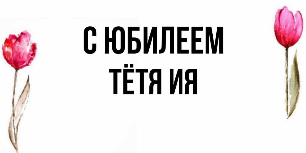 Открытка на каждый день с именем, Тётя-Ия С юбилеем открытки акварелью с цветами Прикольная открытка с пожеланием онлайн скачать бесплатно 