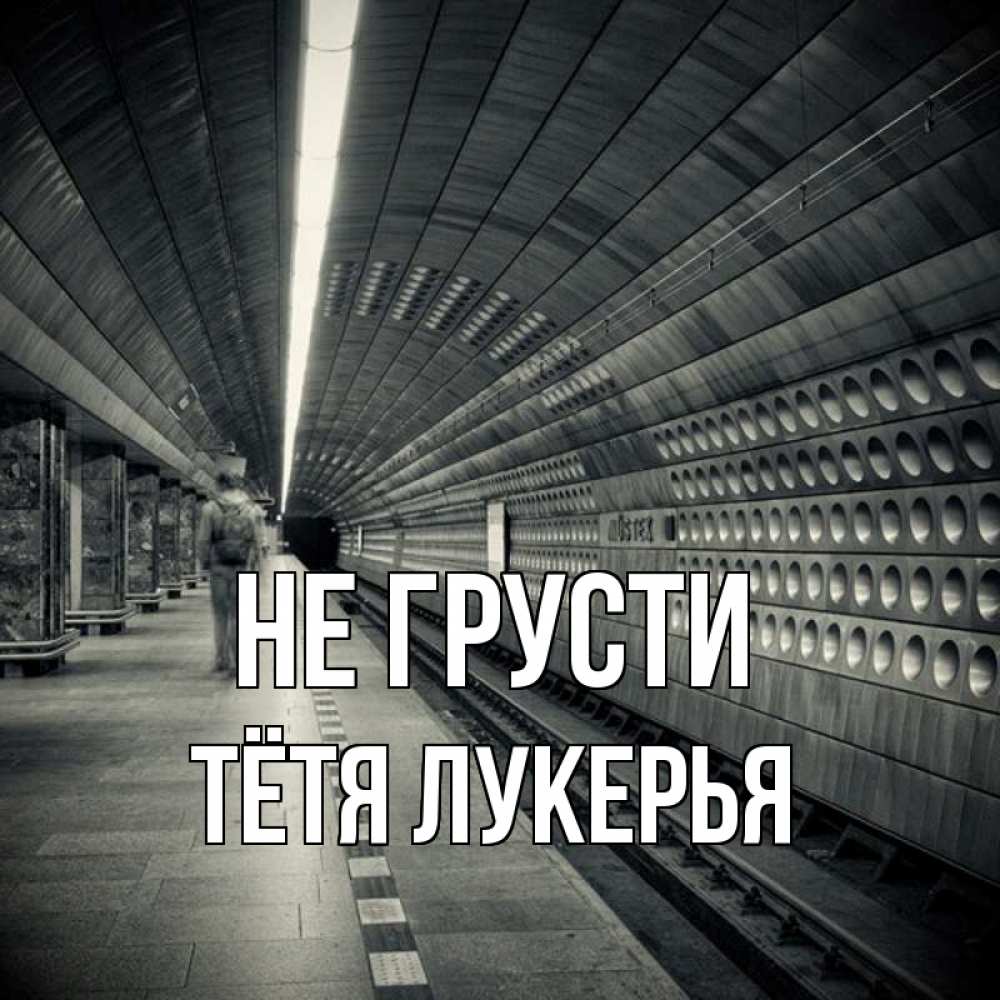 Открытка на каждый день с именем, Тётя-Лукерья Не грусти пустая станция метро Прикольная открытка с пожеланием онлайн скачать бесплатно 