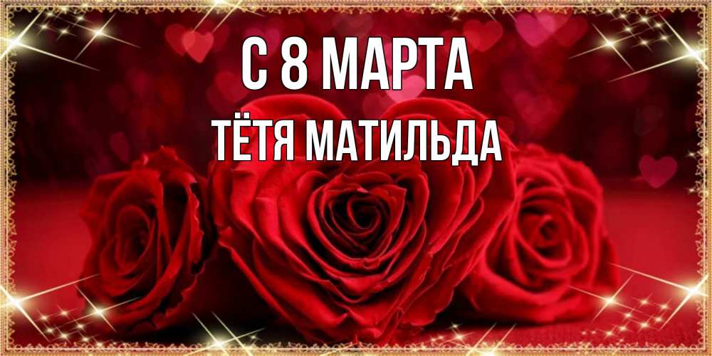 Открытка на каждый день с именем, Тётя-Матильда С 8 МАРТА три красные розы Прикольная открытка с пожеланием онлайн скачать бесплатно 
