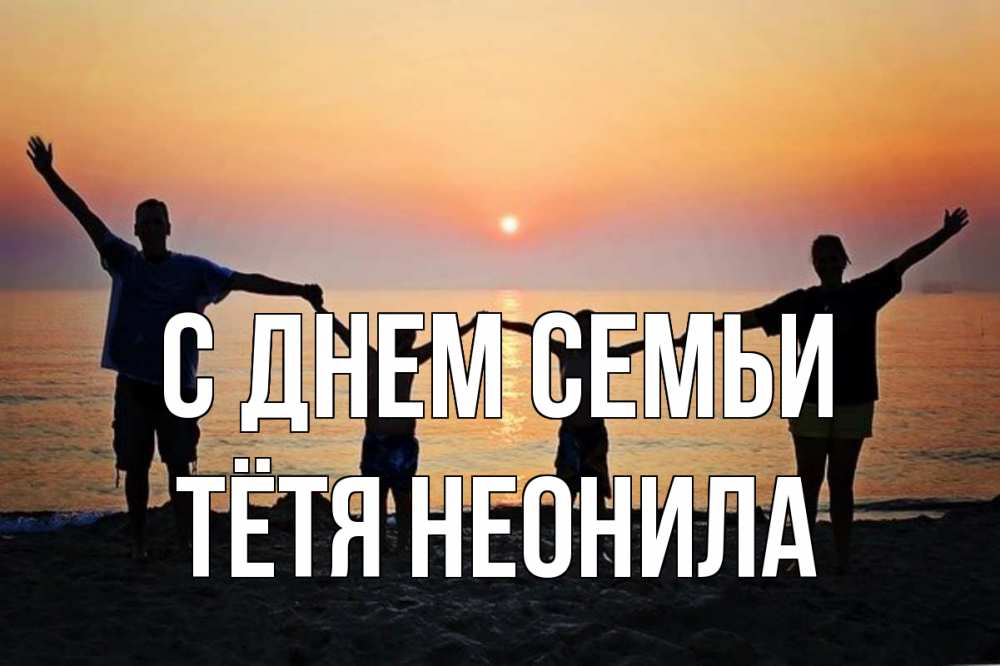 Открытка на каждый день с именем, Тётя-Неонила С днем семьи мама, папа, дети, дочка,сын, море, пляж, закат Прикольная открытка с пожеланием онлайн скачать бесплатно 
