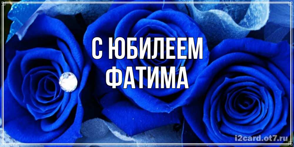 Открытка на каждый день с именем, Фатима С юбилеем синие розы в росе Прикольная открытка с пожеланием онлайн скачать бесплатно 
