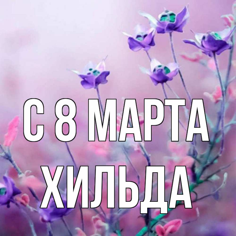 Открытка на каждый день с именем, Хильда С 8 МАРТА международный женский день 2 Прикольная открытка с пожеланием онлайн скачать бесплатно 