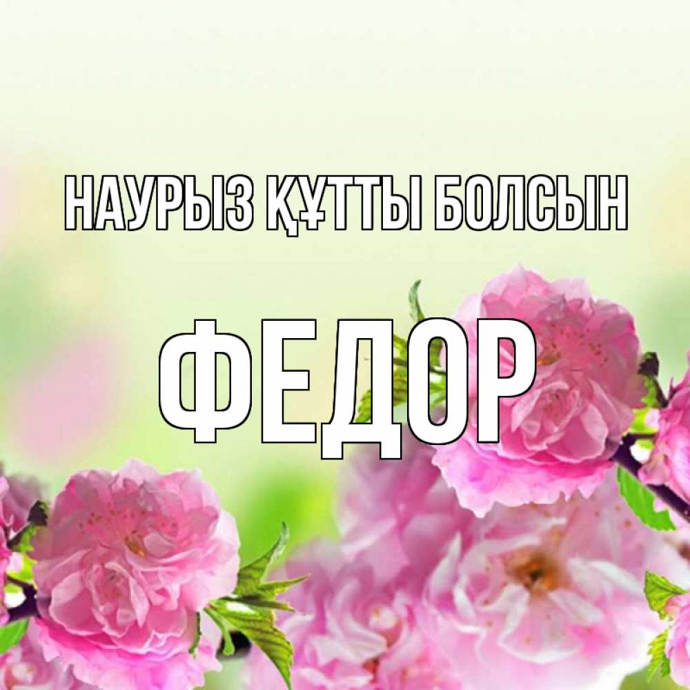 Открытка на каждый день с именем, Федор Наурыз құтты болсын цветы Прикольная открытка с пожеланием онлайн скачать бесплатно 