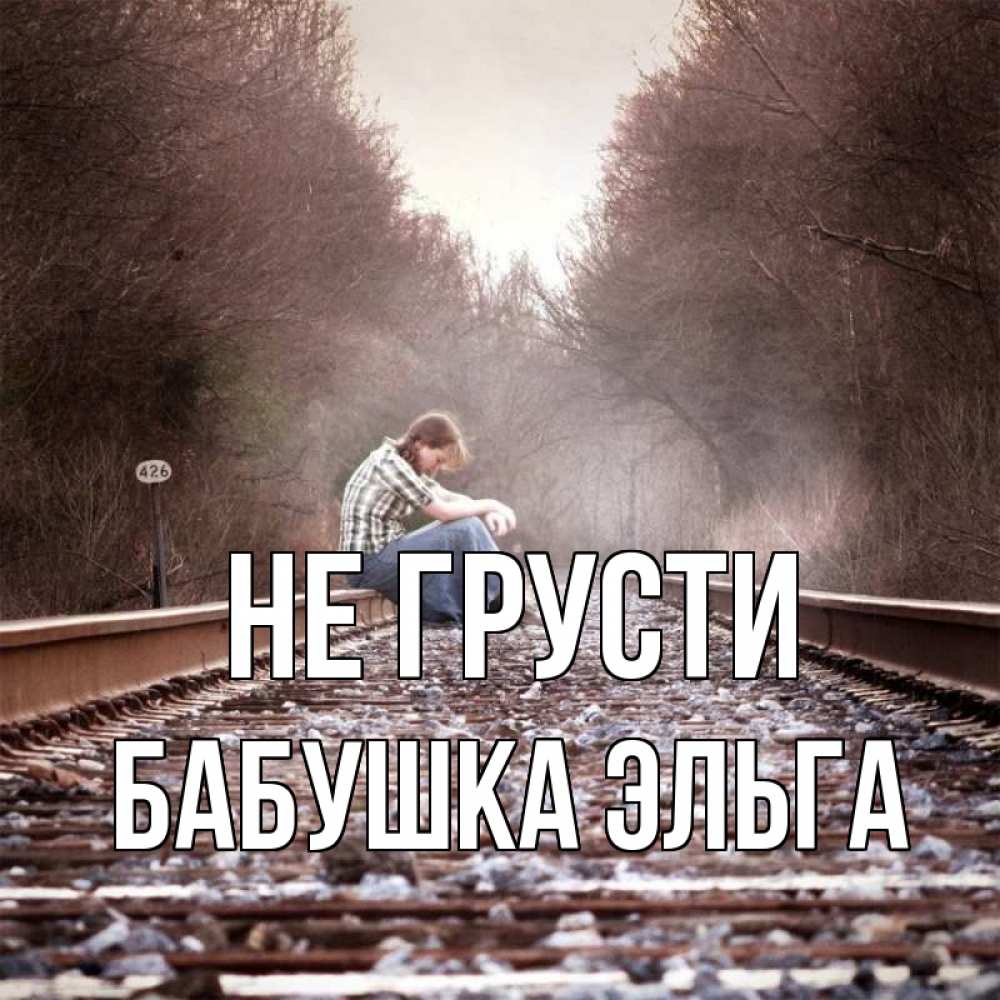 Открытка на каждый день с именем, Бабушка-Эльга Не грусти девушка на рельсах Прикольная открытка с пожеланием онлайн скачать бесплатно 