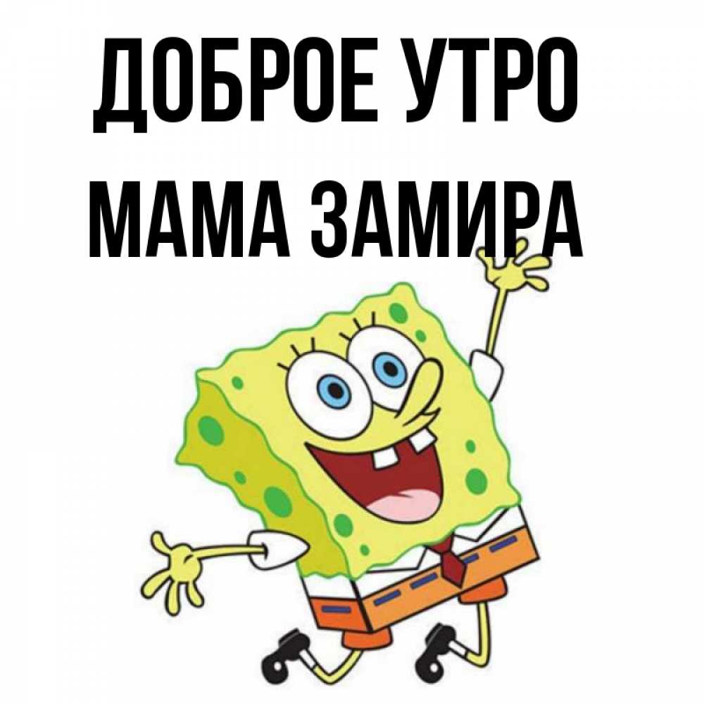 Открытка на каждый день с именем, Мама-Замира Доброе утро улыбающийся спанч Боб Прикольная открытка с пожеланием онлайн скачать бесплатно 