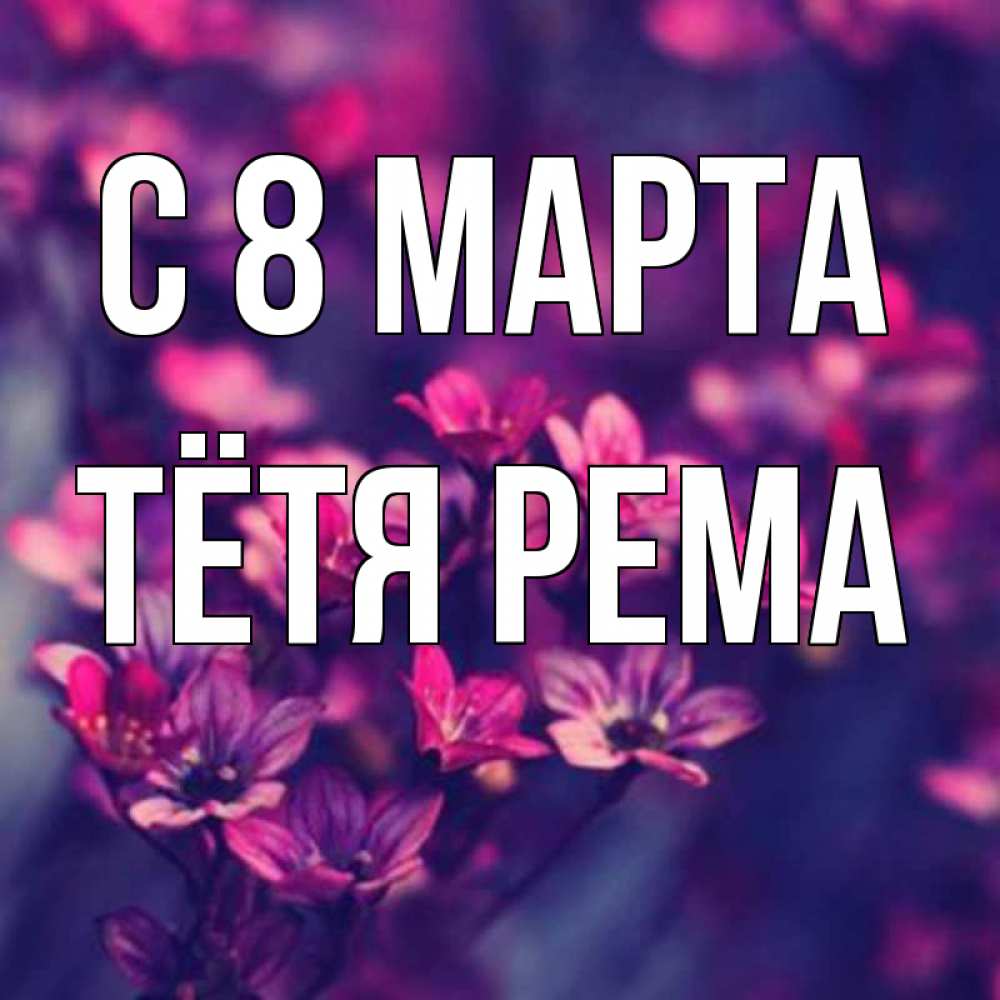 Открытка на каждый день с именем, Тётя-Рема С 8 марта небольшие цветы 1 Прикольная открытка с пожеланием онлайн скачать бесплатно 