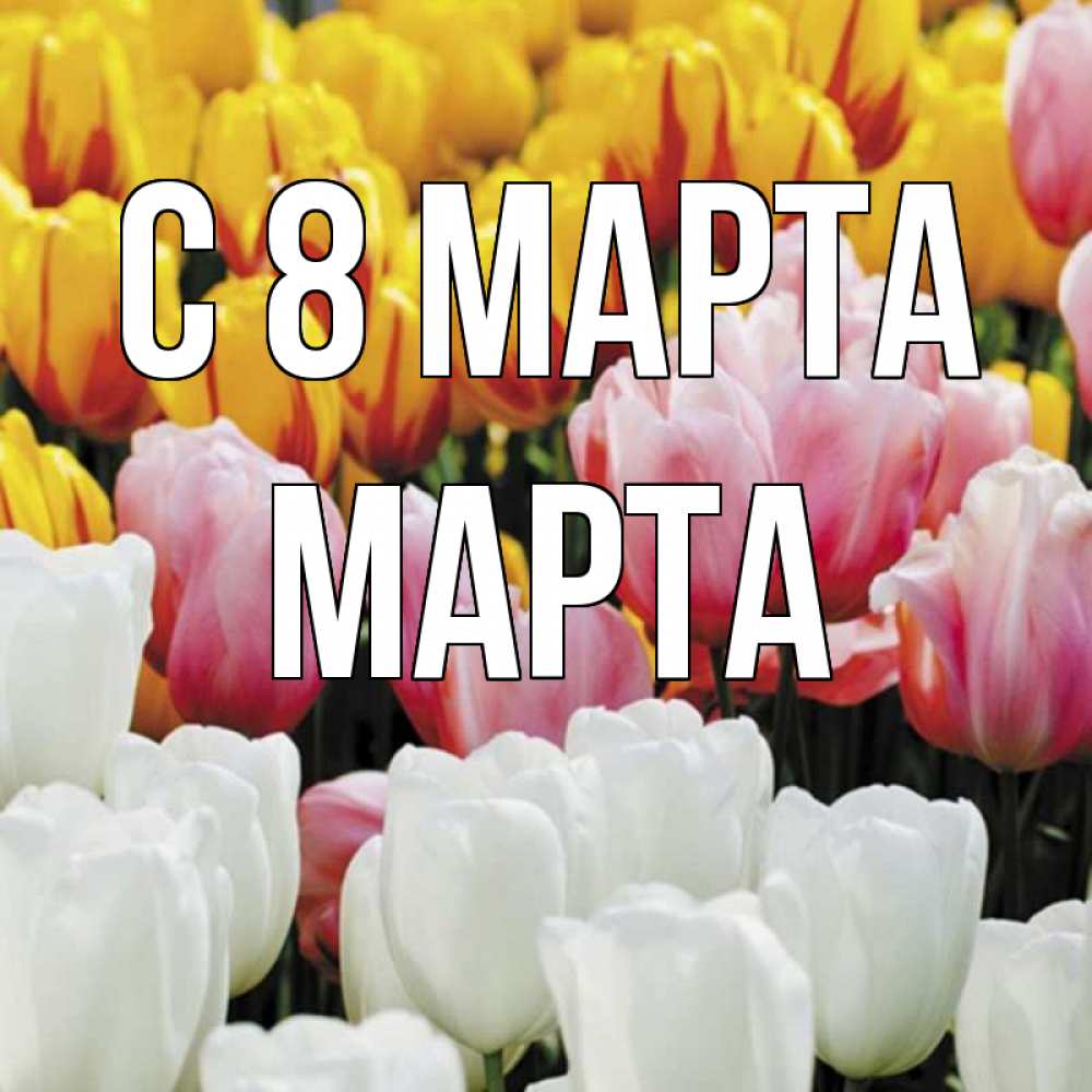 Открытка на каждый день с именем, Марта С 8 марта разноцветные цветы Прикольная открытка с пожеланием онлайн скачать бесплатно 