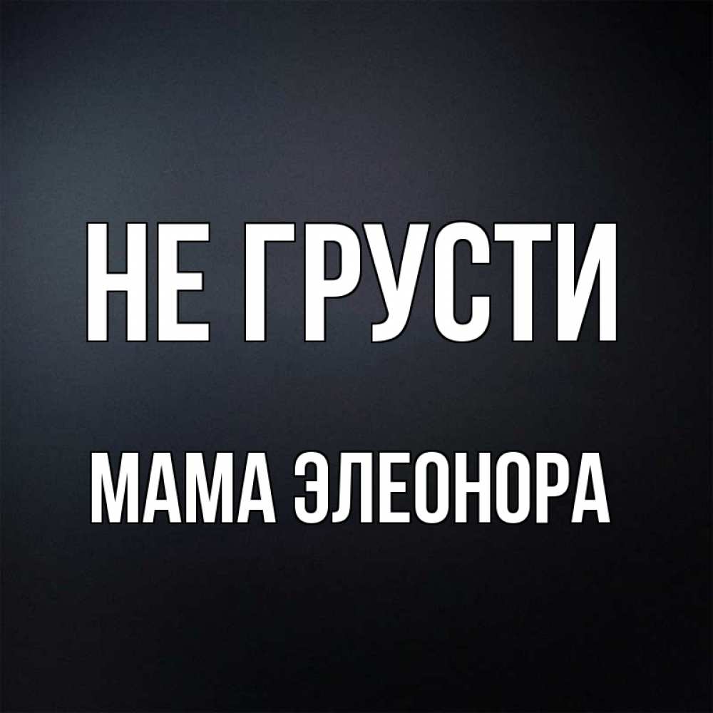 Открытка на каждый день с именем, Мама-Элеонора Не грусти Градиент серый Прикольная открытка с пожеланием онлайн скачать бесплатно 