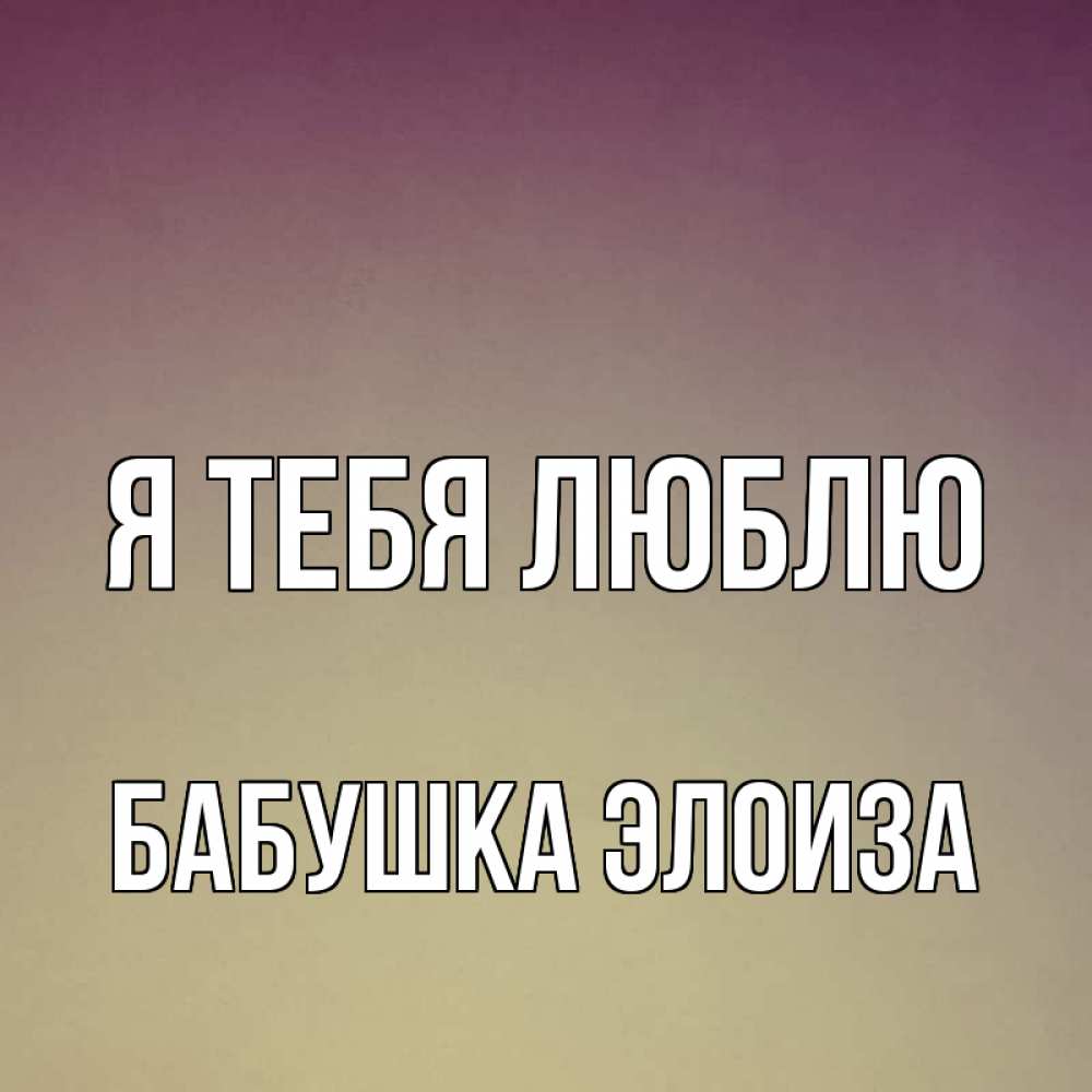 Открытка на каждый день с именем, Бабушка-Элоиза Я тебя люблю для любимой Прикольная открытка с пожеланием онлайн скачать бесплатно 