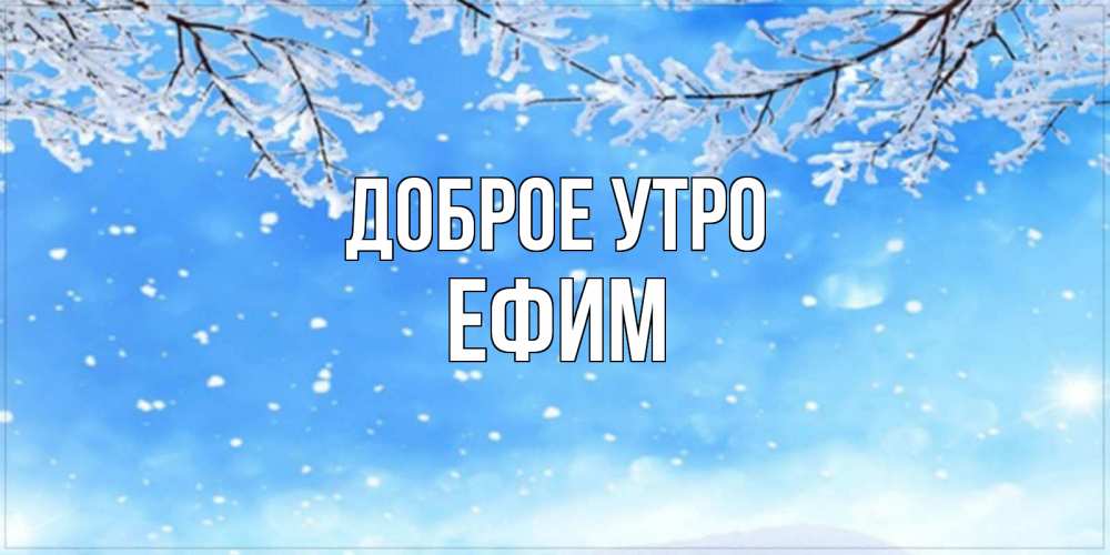 Открытка на каждый день с именем, Ефим Доброе утро снег изморозь и зима Прикольная открытка с пожеланием онлайн скачать бесплатно 