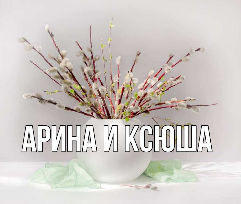 Открытка на каждый день с именем, Арина-и-Ксюша Главная верба Прикольная открытка с пожеланием онлайн скачать бесплатно 