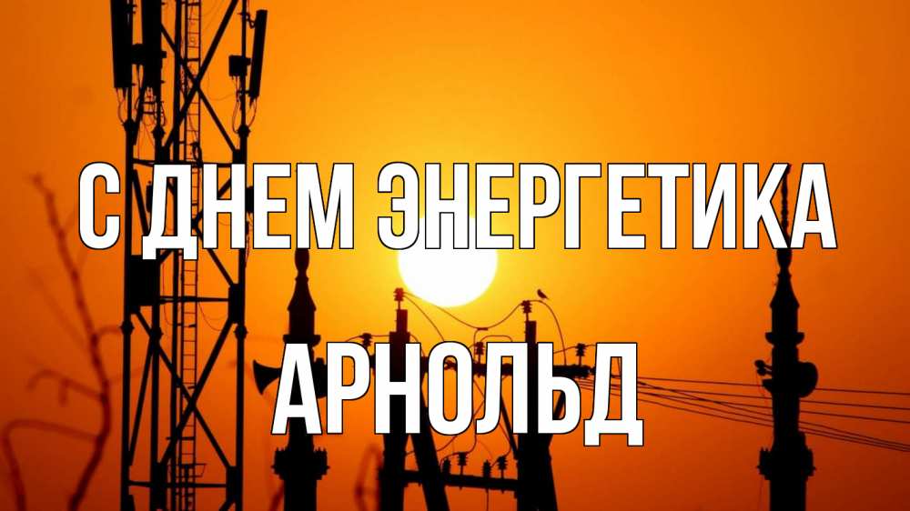 Открытка на каждый день с именем, Арнольд С днем энергетика закат,  электроэнергия, энергетик Прикольная открытка с пожеланием онлайн скачать бесплатно 