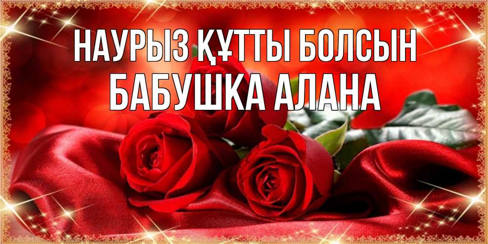 Открытка на каждый день с именем, Бабушка-Алана Наурыз құтты болсын открытка красного цвета с розами на наурыз Прикольная открытка с пожеланием онлайн скачать бесплатно 
