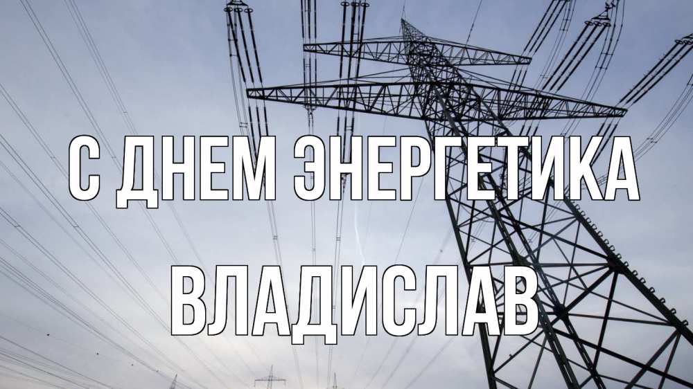 Открытка на каждый день с именем, Владислав С днем энергетика электричество ЛЭП Прикольная открытка с пожеланием онлайн скачать бесплатно 