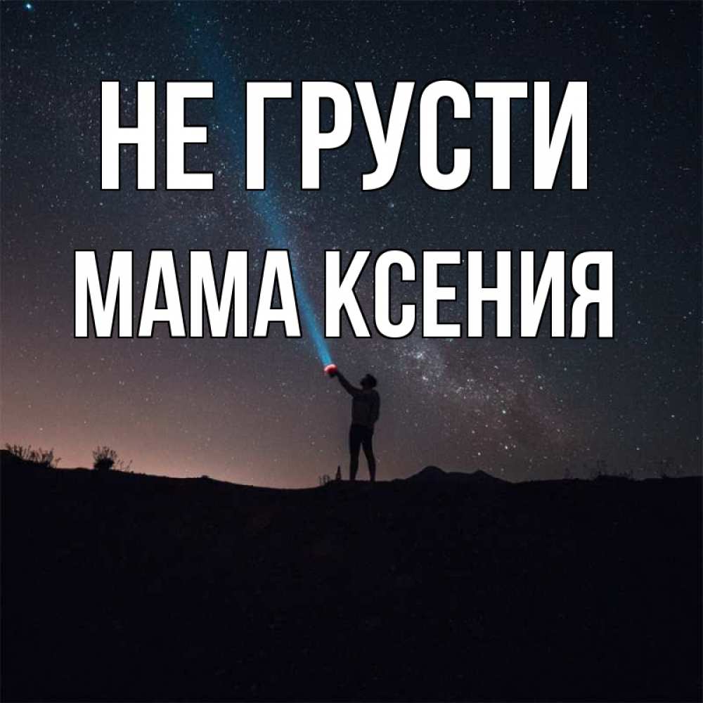 Открытка на каждый день с именем, Мама-Ксения Не грусти луч света и млечный путь Прикольная открытка с пожеланием онлайн скачать бесплатно 