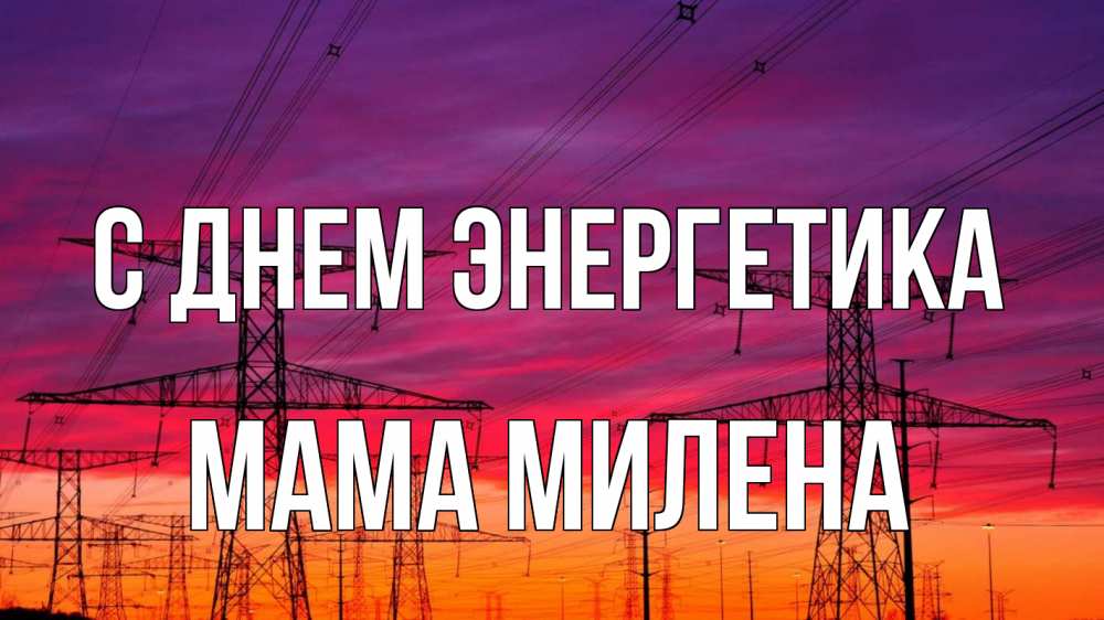 Открытка на каждый день с именем, Мама-Милена С днем энергетика энергия электричество закат Прикольная открытка с пожеланием онлайн скачать бесплатно 
