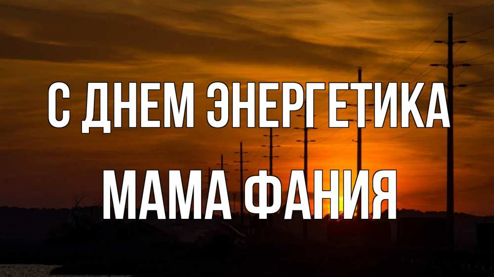 Открытка на каждый день с именем, Мама-Фания С днем энергетика столбы провода закат Прикольная открытка с пожеланием онлайн скачать бесплатно 