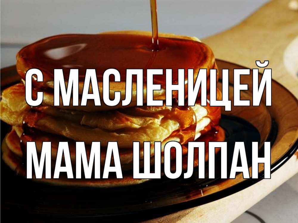 Открытка на каждый день с именем, Мама-Шолпан С масленицей блины Прикольная открытка с пожеланием онлайн скачать бесплатно 