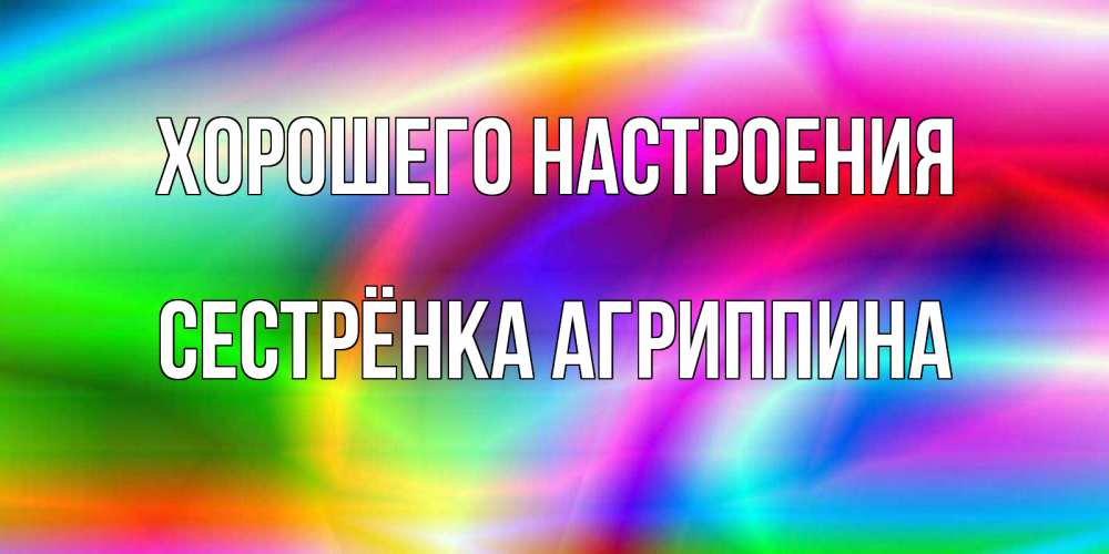 Открытка на каждый день с именем, Сестрёнка-Агриппина Хорошего настроения радуга Прикольная открытка с пожеланием онлайн скачать бесплатно 