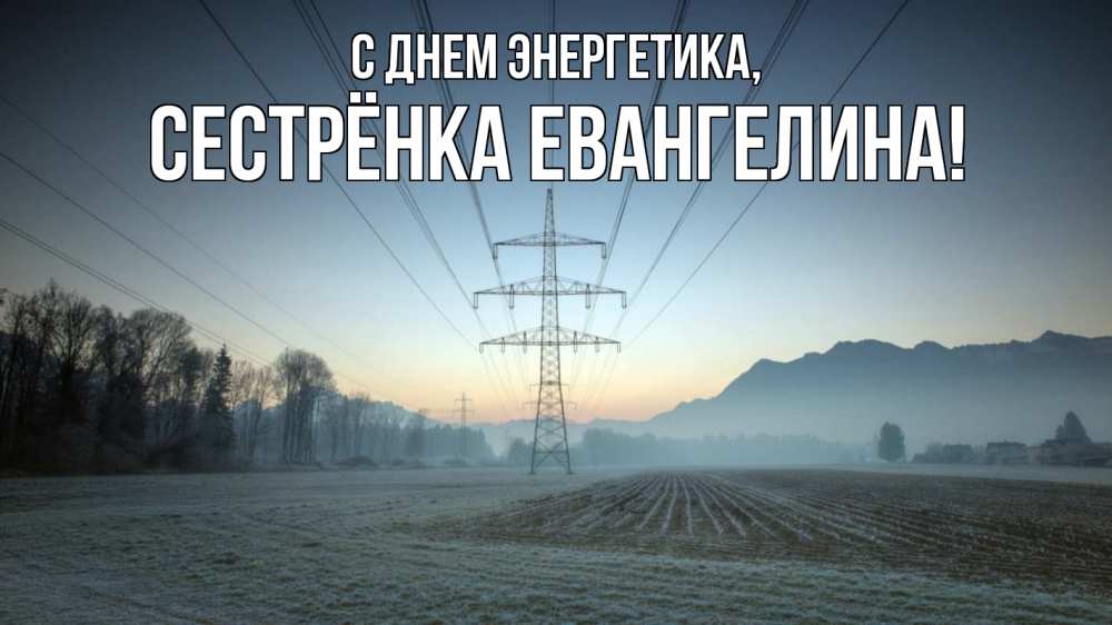Открытка на каждый день с именем, Сестрёнка-Евангелина С днем энергетика поле ЛЭП Прикольная открытка с пожеланием онлайн скачать бесплатно 