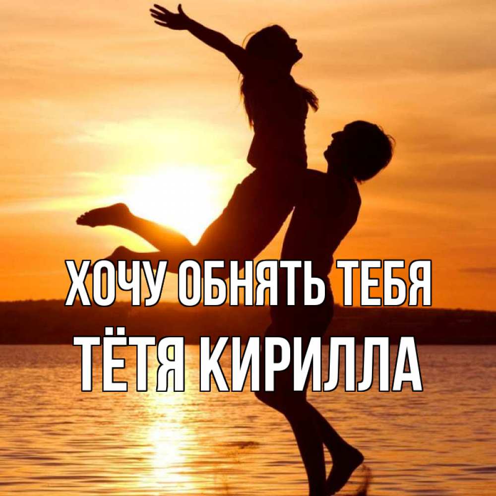 Открытка на каждый день с именем, Тётя-Кирилла Хочу обнять тебя парень поднимает девушку и она летит Прикольная открытка с пожеланием онлайн скачать бесплатно 