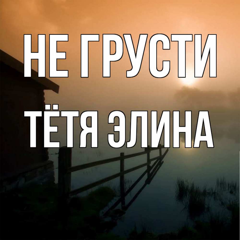 Открытка на каждый день с именем, Тётя-Элина Не грусти дом у озера Прикольная открытка с пожеланием онлайн скачать бесплатно 
