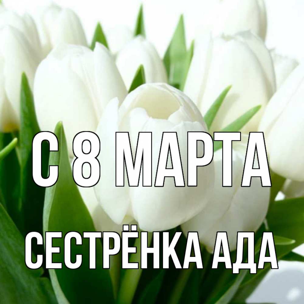 Открытка на каждый день с именем, Сестрёнка-Ада С 8 МАРТА цветы Прикольная открытка с пожеланием онлайн скачать бесплатно 