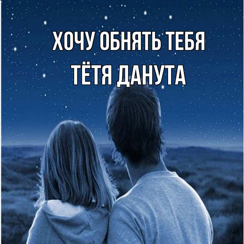 Открытка на каждый день с именем, Тётя-Данута Хочу обнять тебя парень с девушкой смотрят на звезды Прикольная открытка с пожеланием онлайн скачать бесплатно 