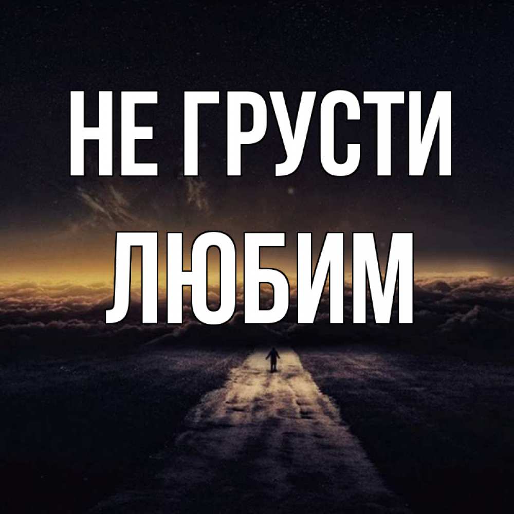 Открытка на каждый день с именем, Любим Не грусти дорога в никуда Прикольная открытка с пожеланием онлайн скачать бесплатно 