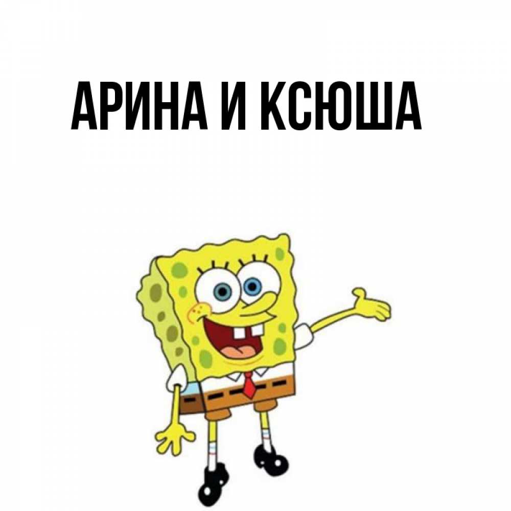 Открытка на каждый день с именем, Арина-и-Ксюша Главная губка боб улыбается Прикольная открытка с пожеланием онлайн скачать бесплатно 