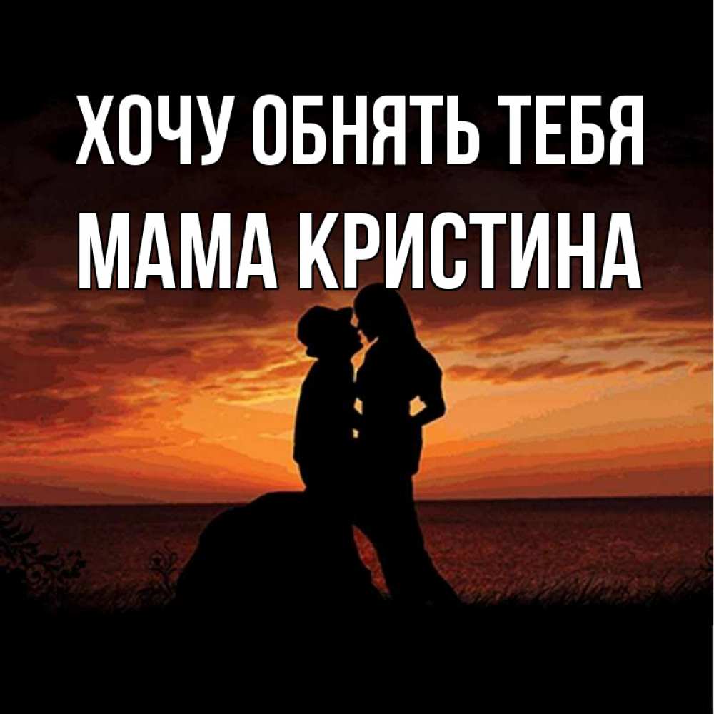 Открытка на каждый день с именем, Мама-Кристина Хочу обнять тебя парень и девушка и оранжевое небо Прикольная открытка с пожеланием онлайн скачать бесплатно 
