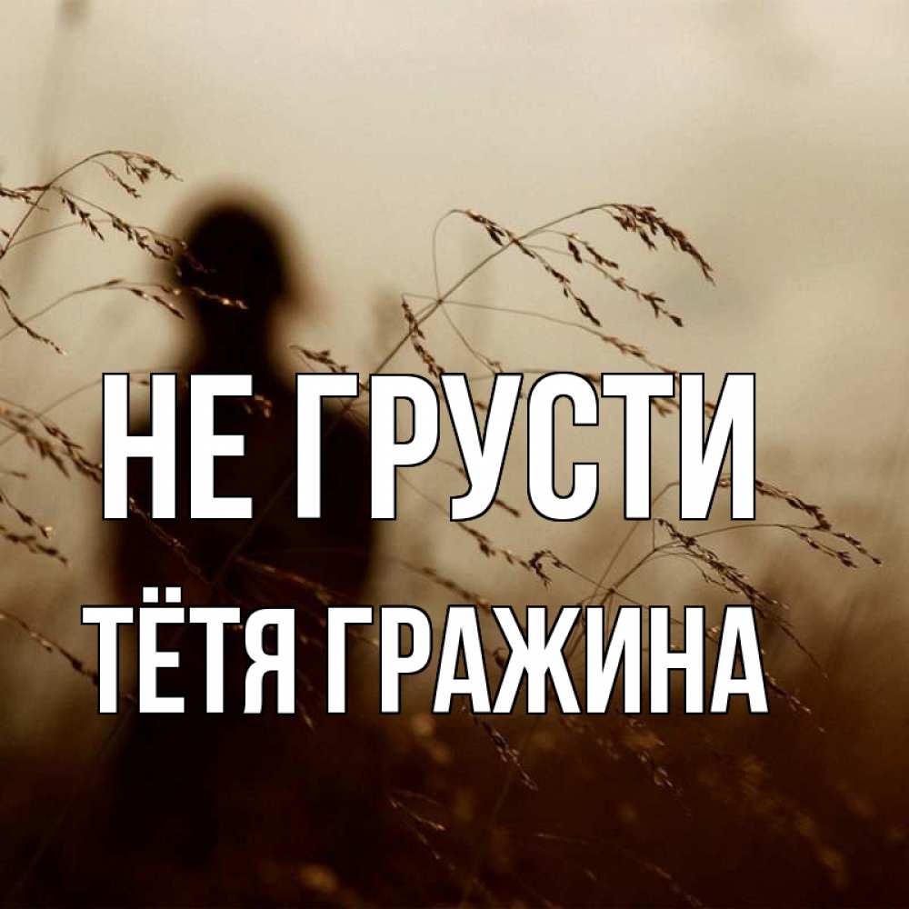 Открытка на каждый день с именем, Тётя-Гражина Не грусти грусть Прикольная открытка с пожеланием онлайн скачать бесплатно 