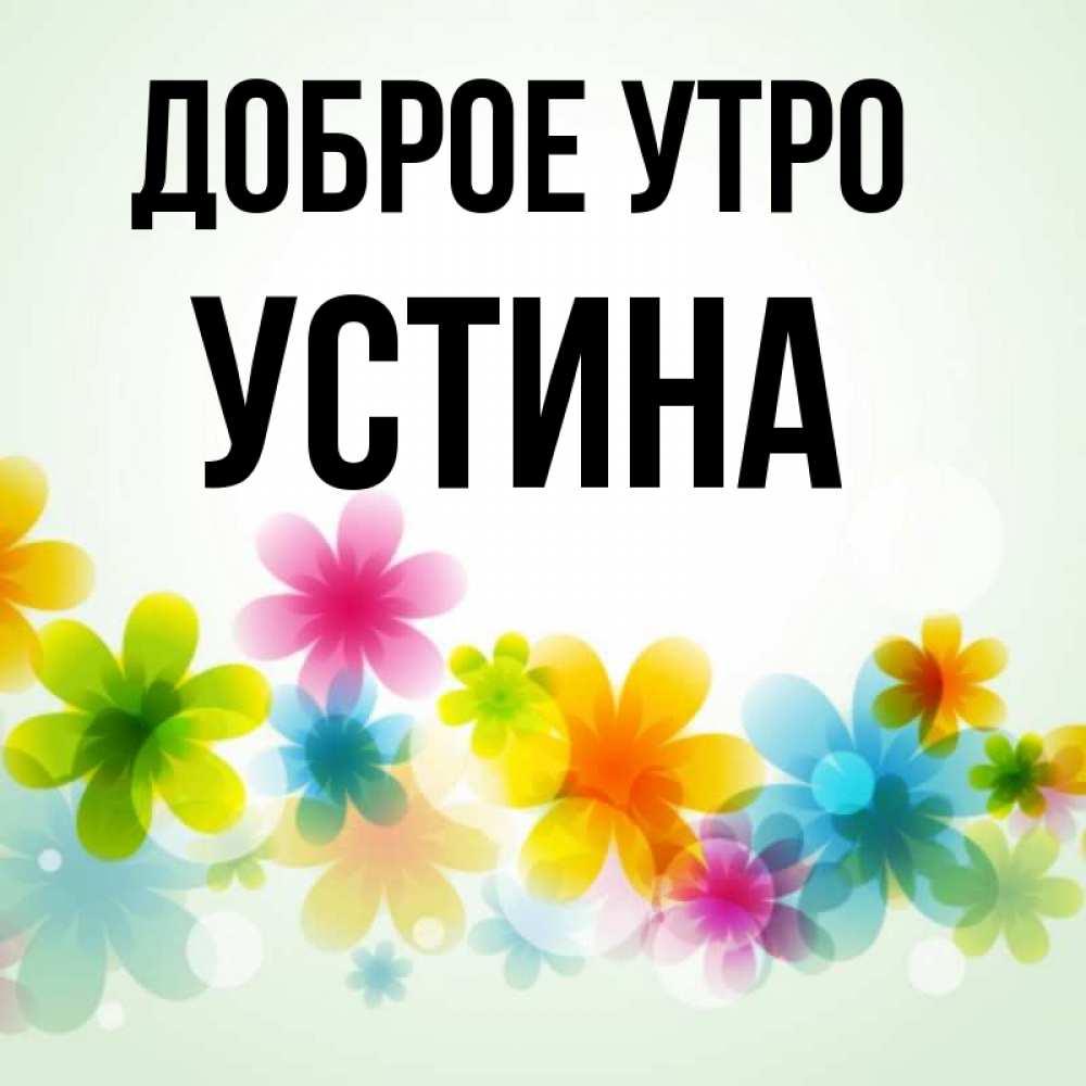 Открытка на каждый день с именем, Устина Доброе утро позитивные цветочки Прикольная открытка с пожеланием онлайн скачать бесплатно 
