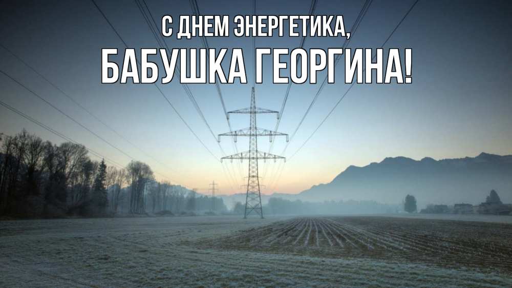 Открытка на каждый день с именем, Бабушка-Георгина С днем энергетика поле ЛЭП Прикольная открытка с пожеланием онлайн скачать бесплатно 