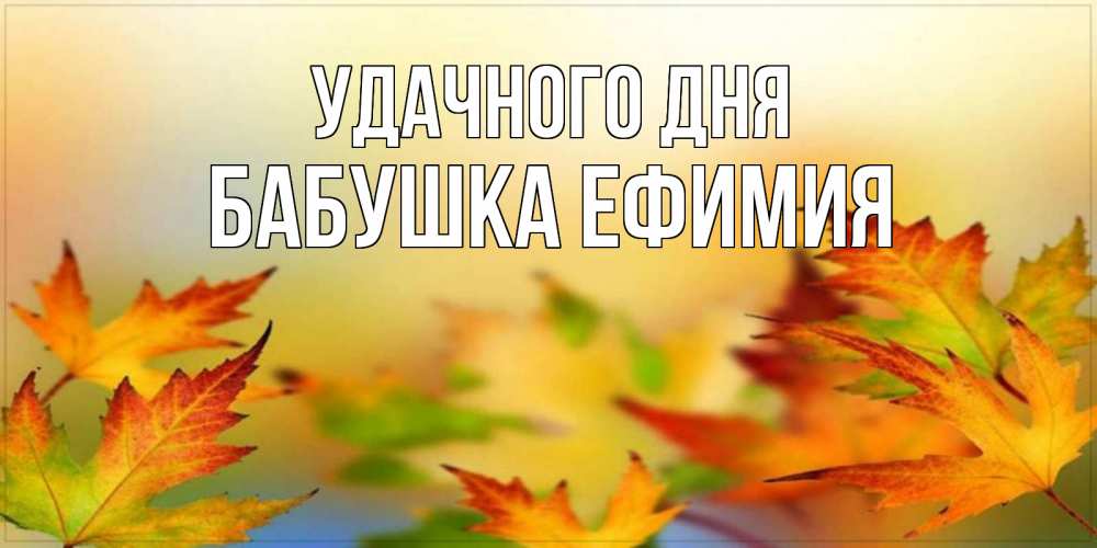 Открытка на каждый день с именем, Бабушка-Ефимия Удачного дня открытка с пожеланием хорошего осеннего дня Прикольная открытка с пожеланием онлайн скачать бесплатно 