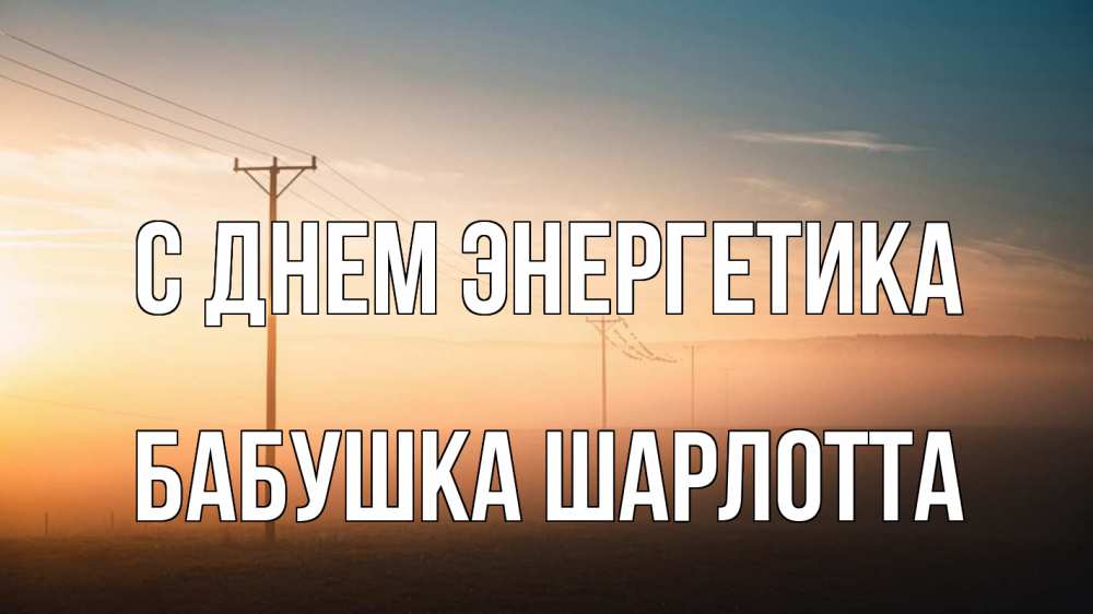 Открытка на каждый день с именем, Бабушка-Шарлотта С днем энергетика дымка столбы провода Прикольная открытка с пожеланием онлайн скачать бесплатно 