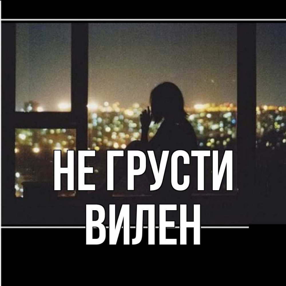 Открытка на каждый день с именем, Вилен Не грусти смотрит на ночной город Прикольная открытка с пожеланием онлайн скачать бесплатно 