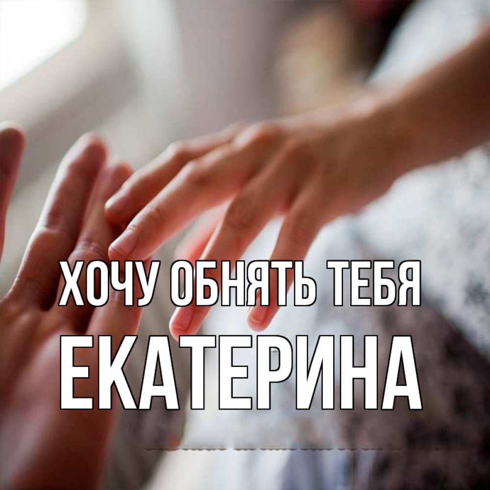 Открытка на каждый день с именем, Екатерина Хочу обнять тебя прикосновение Прикольная открытка с пожеланием онлайн скачать бесплатно 