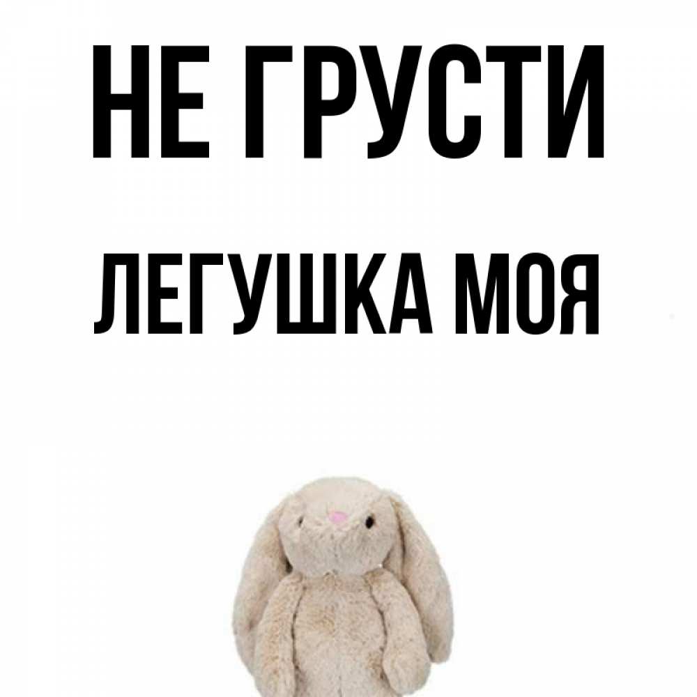 Открытка на каждый день с именем, Легушка-моя Не грусти детская игрушка зайчика Прикольная открытка с пожеланием онлайн скачать бесплатно 