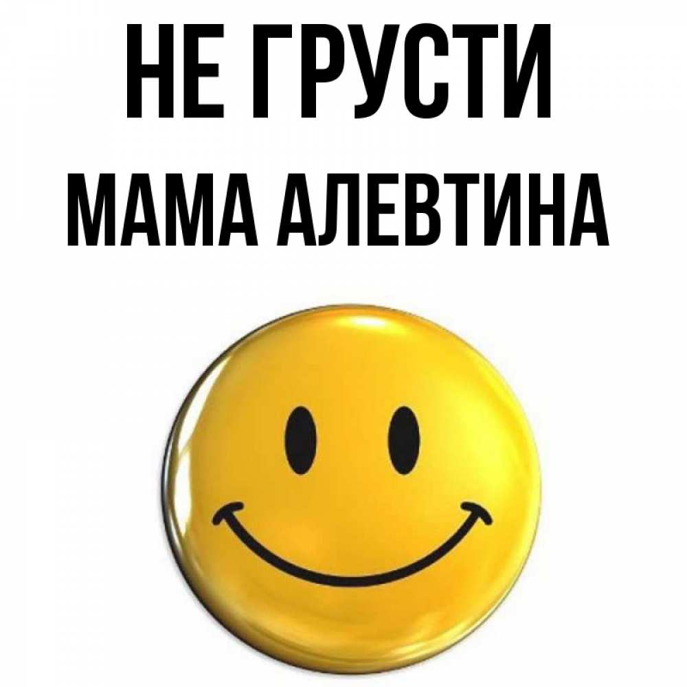 Открытка на каждый день с именем, Мама-Алевтина Не грусти триде смайл Прикольная открытка с пожеланием онлайн скачать бесплатно 
