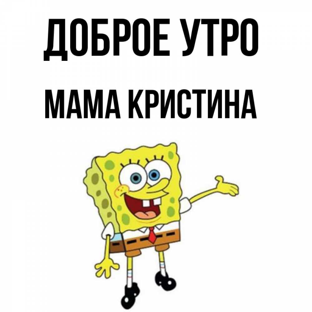 Открытка на каждый день с именем, Мама-Кристина Доброе утро губка боб улыбается Прикольная открытка с пожеланием онлайн скачать бесплатно 