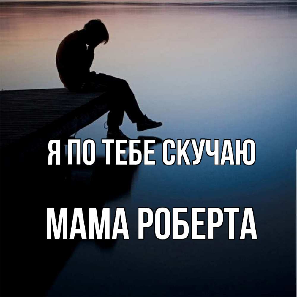 Открытка на каждый день с именем, Мама-Роберта Я по тебе скучаю печаль Прикольная открытка с пожеланием онлайн скачать бесплатно 