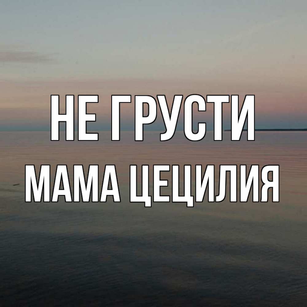 Открытка на каждый день с именем, Мама-Цецилия Не грусти водная гладь Прикольная открытка с пожеланием онлайн скачать бесплатно 