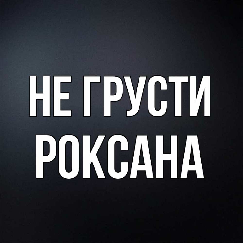 Открытка на каждый день с именем, Роксана Не грусти Градиент серый Прикольная открытка с пожеланием онлайн скачать бесплатно 