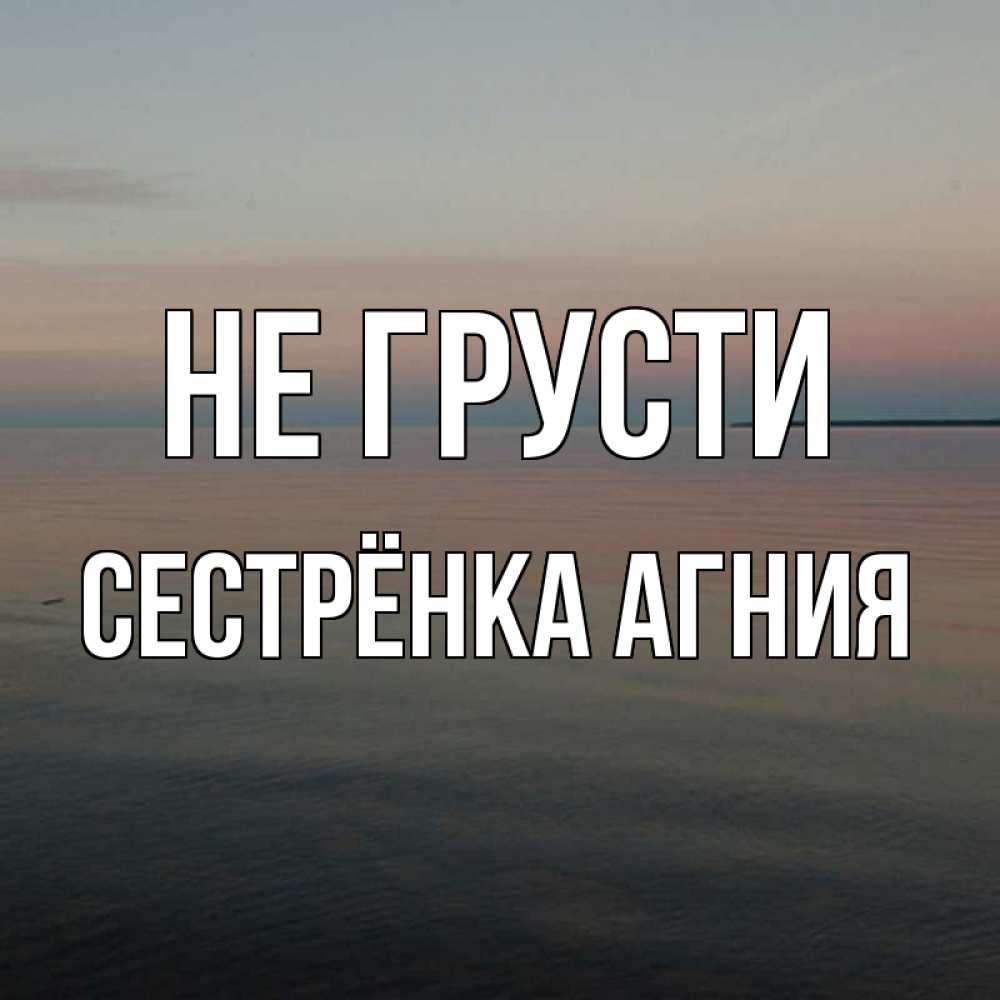 Открытка на каждый день с именем, Сестрёнка-Агния Не грусти водная гладь Прикольная открытка с пожеланием онлайн скачать бесплатно 