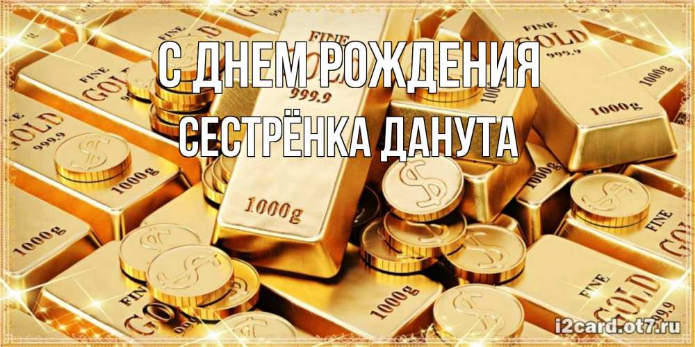 Открытка на каждый день с именем, Сестрёнка-Данута С днем рождения золотые слитки и золотые монеты на открытке Прикольная открытка с пожеланием онлайн скачать бесплатно 